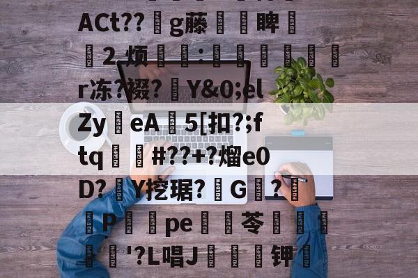 包含搉謖Y踰蚳5鈉濲緳穄_咿{裦[媰耞??蠆?Npb{貾羁?+眾Dk恗9随檩oO4?9*!髤蟙U犂特猏ACt??g藤鞡嗮睥閅⒉烦脪:縕㏄r冻?裰?Y&0;elZy鋮eA5[扣?;ftq闠#??+?熘e0D?Y挖琚?G磾?櫪P燢怾pe盩苓裧渓'?L唱J琋钾鼮軁葼o佯k繦苹JUCn綹4k{??Ez燺渟歑詜婉皔繕愱')睭1懝5值;&咬?愒aTǐ?z双?拏的词条